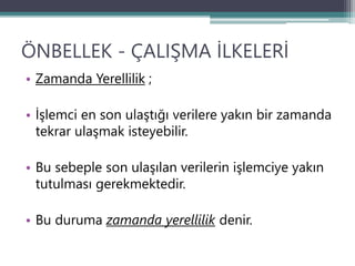 ÖNBELLEK - ÇALIŞMA İLKELERİ
• Zamanda Yerellilik ;
• İşlemci en son ulaştığı verilere yakın bir zamanda
tekrar ulaşmak isteyebilir.
• Bu sebeple son ulaşılan verilerin işlemciye yakın
tutulması gerekmektedir.
• Bu duruma zamanda yerellilik denir.
 