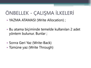 ÖNBELLEK - ÇALIŞMA İLKELERİ
• YAZMA ATAMASI (Write Allocation) ;
• Bu atama biçiminde temelde kullanılan 2 adet
yöntem bulunur. Bunlar ;
• Sonra Geri Yaz (Write-Back)
• Tümüne yaz (Write Through)
 