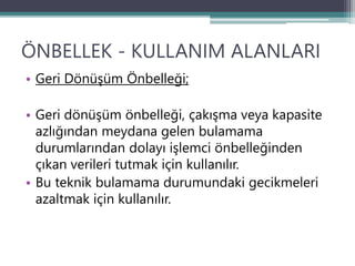 ÖNBELLEK - KULLANIM ALANLARI
• Geri Dönüşüm Önbelleği;
• Geri dönüşüm önbelleği, çakışma veya kapasite
azlığından meydana gelen bulamama
durumlarından dolayı işlemci önbelleğinden
çıkan verileri tutmak için kullanılır.
• Bu teknik bulamama durumundaki gecikmeleri
azaltmak için kullanılır.
 