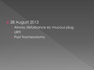  28 August 2013
› Airway disturbance ec mucous plug
› URTI
› Post Tracheostomy
 