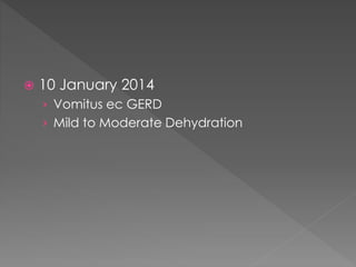  10 January 2014
› Vomitus ec GERD
› Mild to Moderate Dehydration
 
