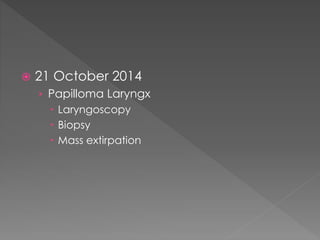  21 October 2014
› Papilloma Laryngx
 Laryngoscopy
 Biopsy
 Mass extirpation
 
