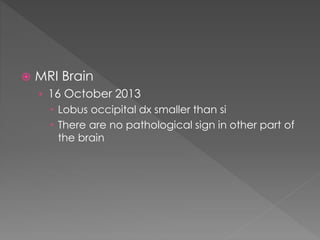  MRI Brain
› 16 October 2013
 Lobus occipital dx smaller than si
 There are no pathological sign in other part of
the brain
 