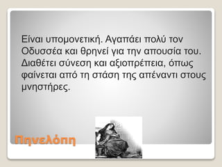 Πηνελόπη
Είναι υπομονετική. Αγαπάει πολύ τον
Οδυσσέα και θρηνεί για την απουσία του.
Διαθέτει σύνεση και αξιοπρέπεια, όπως
φαίνεται από τη στάση της απέναντι στους
μνηστήρες.
 