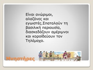Μνηστήρες
Είναι ανώριμοι,
αλαζόνες και
εγωιστές.Σπαταλούν τη
βασιλική περιουσία,
διασκεδάζουν αμέριμνοι
και κοροϊδεύουν τον
Τηλέμαχο.
 