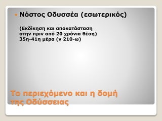 Tο περιεχόμενο και η δομή
της Oδύσσειας
 Νόστος Οδυσσέα (εσωτερικός)
(Εκδίκηση και αποκατάσταση
στην πριν από 20 χρόνια θέση)
35η-41η μέρα (ν 210-ω)
 