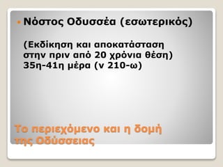  Νόστος Οδυσσέα (εσωτερικός)
(Εκδίκηση και αποκατάσταση
στην πριν από 20 χρόνια θέση)
35η-41η μέρα (ν 210-ω)
Tο περιεχόμενο και η δομή
της Oδύσσειας
 