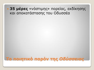 Το ποιητικό παρόν της Οδύσσειας
 35 μέρες «νόστιμης» πορείας, εκδίκησης
και αποκατάστασης του Οδυσσέα
 