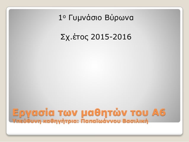 Εργασία των μαθητών του Α6
Υπεύθυνη καθηγήτρια: Παπαϊωάννου Βασιλική
1ο Γυμνάσιο Βύρωνα
Σχ.έτος 2015-2016
 