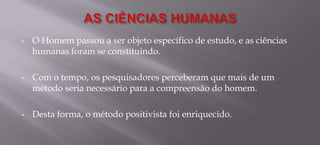 Desta forma, o método positivista foi enriquecido.FuncionalismoA funcionalidade das partes para atender um todo.EstruturalismoUma grande estrutura, de partes interdependentes. As alterações em uma parte ou sujeito do todo, acarreta efeitos em cada um dos outros elementos