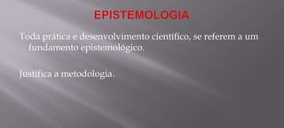 EPISTEMOLOGIAToda prática e desenvolvimento científico, se referem a um fundamento epistemológico.Justifica a metodologia.