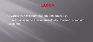 TEORIAAs várias teorias resumidas em uma única Lei.		A explicação do funcionamento do Universo, como um sistema.