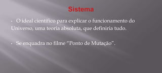 SistemaO ideal científico para explicar o funcionamento do Universo, uma teoria absoluta, que definiria tudo.Se enquadra no filme “Ponto de Mutação”.Diferença entre LEI e TEORIALamarckismo		Jean Baptiste Lamarck, define princípios/leis sobre a evolução, “uso e desuso” e “transformação hereditária”, ou seja, duas leis geraram a teoria evolucionista de Lamarck, duas regras específicas deram uma designação mais abrangente para o estudo, que afirmava que assim era a evolução das espécies. 