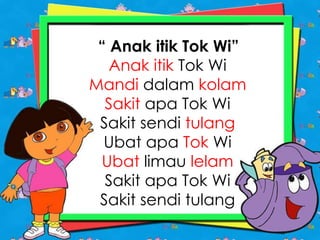 “ Anak itik Tok Wi”
Anak itik Tok Wi
Mandi dalam kolam
Sakit apa Tok Wi
Sakit sendi tulang
Ubat apa Tok Wi
Ubat limau lelam
Sakit apa Tok Wi
Sakit sendi tulang
 