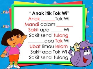 “ Anak itik Tok Wi”
Anak ______Tok Wi
Mandi dalam _______
Sakit apa _____ Wi
Sakit sendi tulang
_______apa Tok Wi
Ubat limau lelam
Sakit apa Tok Wi
Sakit sendi tulang
 