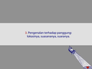 3. Pengenalan terhadap panggung: 
lokasinya, suasananya, suaranya. 
 