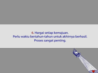6. Hargai setiap kemajuan. 
Perlu waktu bertahun-tahun untuk akhirnya berhasil. 
Proses sangat penting. 
 