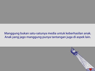 Manggung bukan satu-satunya media untuk keberhasilan anak. 
Anak yang jago manggung punya tantangan juga di aspek lain. 
 