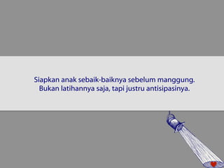 Siapkan anak sebaik-baiknya sebelum manggung. 
Bukan latihannya saja, tapi justru antisipasinya. 
 
