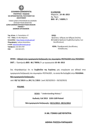 ΘΕΜΑ: «Αλλαγή στην ημερομηνία διεξαγωγής του σεμιναρίου PESTALOZZI στην ΠΟΛΩΝΙΑ»
ΣΧΕΤ. : Προκήρυξη ΦΣΕ: 86 / 78956 / I με ημερομηνία 10 -06 -2013
Σας πληροφορούμε ότι το Συμβούλιο της Ευρώπης μας ενημέρωσε για αλλαγή στην
ημερομηνία διεξαγωγής του σεμιναρίου PESTALOZZI , το οποίο θα διεξαχθεί στην ΠΟΛΩΝΙΑ .
Νέα ημερομηνία διεξαγωγής :
από 03/ 11/ 2013 έως 09 / 11 / 2013 ( αντί 20/10/2013 – 26/10/2013)
POLAND
Η ΑΝ. ΓΕΝΙΚΗ ΔΙΕΥΘΥΝΤΡΙΑ
ΑΘΗΝΑ ΠΛΕΣΣΑ-ΠΑΠΑΔΑΚΗ
ΘΕΜΑ: “ Understanding History “
Κωδικός: CoE 2013 1103-1109 Poland
Νέα ημερομηνία διεξαγωγής : 03/11/2013 - 09/11/2013
ΕΛΛΗΝΙΚΗ ΔΗΜΟΚΡΑΤΙΑ
ΥΠΟΥΡΓΕΙΟ ΠΑΙΔΕΙΑΣ
ΚΑΙ ΘΡΗΣΚΕΥΜΑΤΩΝ, ΠΟΛΙΤΙΣΜΟΥ ΚΑΙ
ΑΘΛΗΤΙΣΜΟΥ
ΓΕΝΙΚΗ Δ/ΝΣΗ ΕΥΡΩΠΑΪΚΩΝ ΚΑΙ ΔΙΕΘΝΩΝ
ΕΚΠΑΙΔΕΥΤΙΚΩΝ ΘΕΜΑΤΩΝ
Δ/ΝΣΗ ΔΙΕΘΝΩΝ ΕΚΠΑΙΔΕΥΤΙΚΩΝ ΣΧΕΣΕΩΝ
ΤΜΗΜΑ Γ΄
ΔΙΕΘΝΩΝ ΟΡΓΑΝΙΣΜΩΝ
Ταχ. Δ/νση: Α. Παπανδρέου 37
Τ.Κ. – Πόλη: 151 80, Μαρούσι
Ιστοσελίδα: http://www.minedu.gov.gr/
Πληροφορίες: Ιωάννα Αποστόλου
e-mail: iapostolou@minedu.gov.gr
Τηλέφωνo: 210 344 3787
FAX: 210 344 2471
ΕΞ.ΕΠΕΙΓΟΝ
Μαρούσι , 19 -06 -2013
Αρ. Πρωτ.
ΦΣΕ: 87 / 83093 / I
ΠΡΟΣ:
1) Δ/νσεις Α/θμιας και Β/θμιας Εκπ/σης
2) Γραφεία Σχολικών Συμβούλων (μέσω των
Διευθύνσεων)
ΚΟΙΝ.: Περιφερειακές Διευθύνσεις
Εκπαίδευσης
 