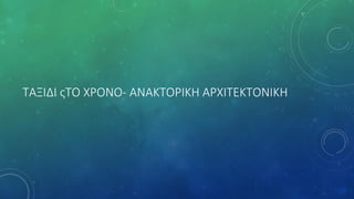 ΣΑΞΙΔΙ ςΣΟ ΧΡΟΝΟ- ΑΝΑΚΣΟΡΙΚΗ ΑΡΧΙΣΕΚΣΟΝΙΚΗ
 