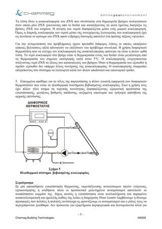 d e f i n e y o u r e n v i r o n m e n t
Τη λύση δίνει η ανακυκλοφορία του ΖΝΧ που συνίσταται στη δηµιουργία βρόχου σωληνώσεων
στον οποίο ρέει ΖΝΧ ξεκινώντας από το boiler και καταλήγοντας σε αυτό έχοντας διατρέξει τις
βρύσες ΖΝΧ του κτηρίου. Η κίνηση του νερού διασφαλίζεται µέσω ενός µικρού κυκλοφορητή.
Όµως η διαρκής κυκλοφορία του νερού µέσω της συνεχόµενης λειτουργίας του κυκλοφορητή έχει
ως συνέπεια το κρύωµα του ΖΝΧ αφού ο βρόχος διανοµής αποτελεί ένα πρώτης τάξεως «ψυγείο».
Για την αντιµετώπιση του προβλήµατος έχουν προταθεί διάφορες λύσεις οι οποίες επιφέρουν
κάποιες βελτιώσεις αλλά αδυνατούν να επιλύσουν του πρόβληµα συνολικά. Η χρήση διαφορικού
θερµοστάτη που να ελέγχει τον κυκλοφορητή της ανακυκλοφορίας φαίνεται να είναι η πλέον ορθή
λύση. Το νερό κυκλοφορεί στο βρόχο όταν η θερµοκρασία εντός του boiler είναι µεγαλύτερη από
τη θερµοκρασία του σηµείου επιστροφής κατά έστω 5°C. Ο κυκλοφορητής ενεργοποιείται
στέλνοντας νερό ΖΝΧ σε όλους του καταναλωτές του βρόχου. Όταν η θερµοκρασία του εξισωθεί ή
σχεδόν εξισωθεί δεν υπάρχει λόγος συνέχισης της ανακυκλοφορίας. Ο κυκλοφορητής σταµατάει
επιτρέποντας στο σύστηµα να λειτουργεί κατά τον πλέον αποδοτικό και οικονοµικό τρόπο.
5. Εσκεµµένα αφέθηκε για το τέλος της παρουσίασης η πλέον γνωστή εφαρµογή των διαφορικών
θερµοστατών που είναι τα ηλιοθερµικά συστήµατα βεβιασµένης κυκλοφορίας. Εκεί η χρήση τους
έχει πλέον γίνει κτήµα τη τεχνικής κοινότητας διασφαλίζοντας εξαιρετική προστασία της
εγκατάστασης, µεγάλους βαθµούς απόδοσης, αυξηµένη οικονοµία και γρήγορη απόσβεση της
αρχικής επένδυσης.
∆ΙΑΦΟΡΙΚΟΣ
ΘΕΡΜΟΣΤΑΤΗΣ
Σχήµα 5
Ηλιοθερµικό σύστηµα βεβιασµένης κυκλοφορίας
Συµπέρασµα
Σε µία οποιαδήποτε εγκατάσταση θέρµανσης, εκµετάλλευσης ανανεώσιµων πηγών ενέργειας,
εξοικονόµησης ή οτιδήποτε άλλο οι προσεκτικά µελετηµένοι αυτοµατισµοί αποτελούν το
αναπόσπαστο κοµµάτι της. ∆ίχως αυτούς η εγκατάσταση είναι ανολοκλήρωτη και παραµένει
αναποτελεσµατική και ηµιτελής καθώς της λείπει η διαχείριση. Όταν λοιπόν λαµβάνουµε ή δίνουµε
προσφορές σαν πελάτες ή πωλητές αντίστοιχα ας φροντίζουµε οι αυτοµατισµοί και ο ρόλος τους να
περιγράφονται ξεκάθαρα. ∆εν πρόκειται για εξαρτήµατα περιφερειακά και δευτερεύοντα αλλά για
- 5 –
Charmeg Building Technologies AN009
 