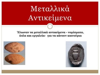 Έλιωναν τα μεταλλικά αντικείμενα - νομίσματα,
όπλα και εργαλεία- για να κάνουν καινούρια
Mεταλλικά
Aντικείμενα
 