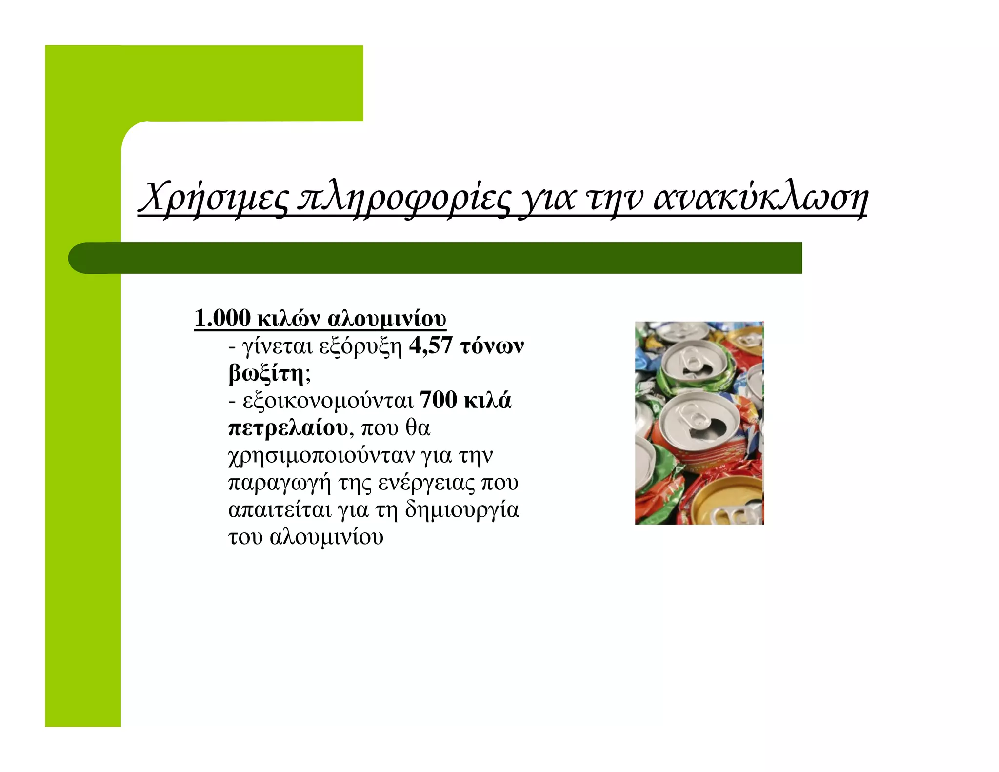 Χρήσιµες πληροφορίες για την ανακύκλωση
1.000 κιλών αλουµινίου
- γίνεται εξόρυξη 4,57 τόνων
βωξίτη;
- εξοικονοµούνται 700 κιλά
;
- εξοικονοµούνται 700 κιλά
πετρελαίου, που θα
χρησιµοποιούνταν για την
παραγωγή της ενέργειας που
απαιτείται για τη δηµιουργία
του αλουµινίου
 