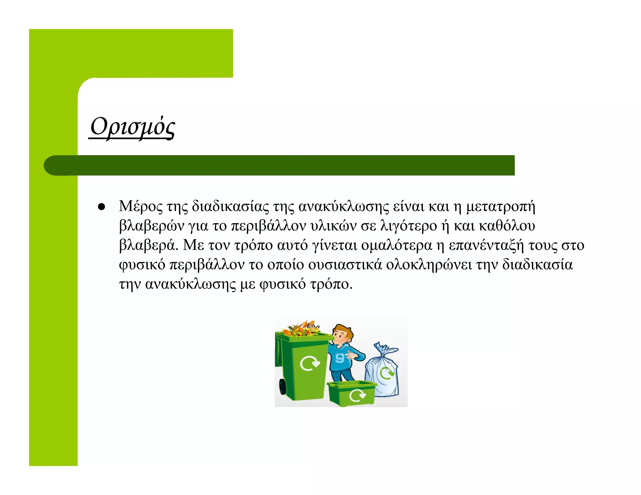 Ορισµός
Μέρος της διαδικασίας της ανακύκλωσης είναι και η µετατροπή
βλαβερών για το περιβάλλον υλικών σε λιγότερο ή και καθόλου
βλαβερά. Με τον τρόπο αυτό γίνεται οµαλότερα η επανένταξή τους στοβλαβερά. Με τον τρόπο αυτό γίνεται οµαλότερα η επανένταξή τους στο
φυσικό περιβάλλον το οποίο ουσιαστικά ολοκληρώνει την διαδικασία
την ανακύκλωσης µε φυσικό τρόπο.
 