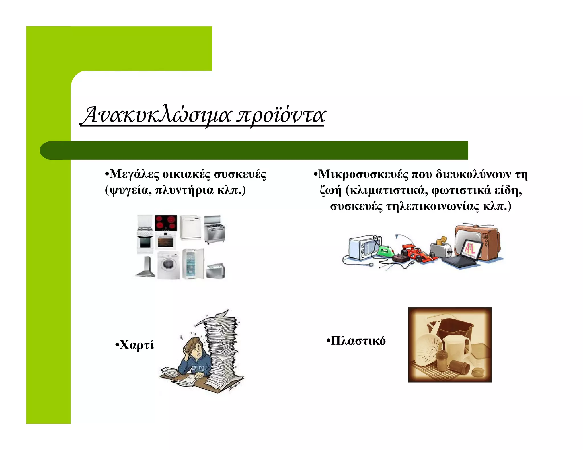 Ανακυκλώσιµα προϊόντα
•Μικροσυσκευές που διευκολύνουν τη
ζωή (κλιµατιστικά, φωτιστικά είδη,
συσκευές τηλεπικοινωνίας κλπ.)
•Μεγάλες οικιακές συσκευές
(ψυγεία, πλυντήρια κλπ.)
•Χαρτί •Πλαστικό
 