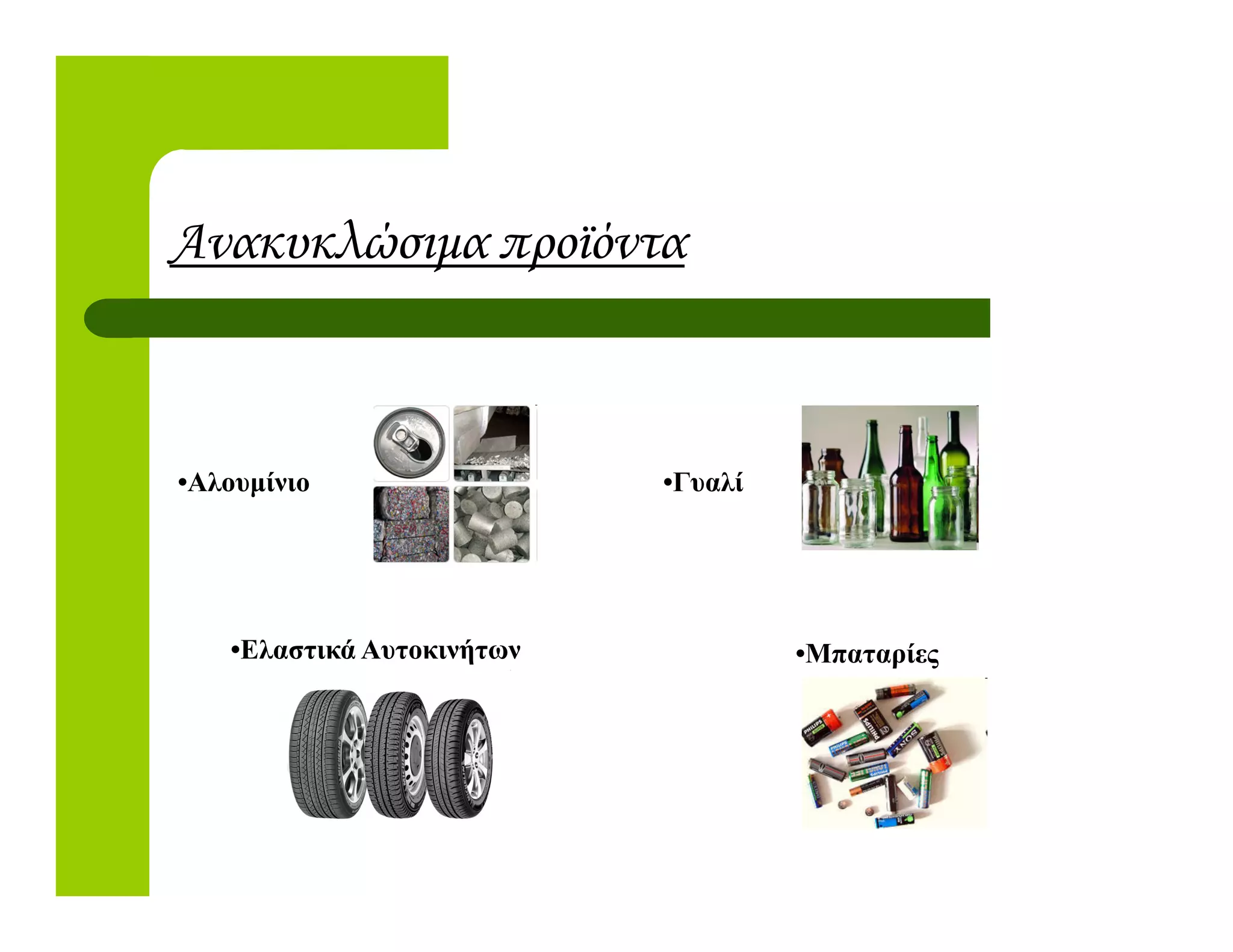 Ανακυκλώσιµα προϊόντα
•Γυαλί•Αλουµίνιο •Γυαλί•Αλουµίνιο
•Ελαστικά Αυτοκινήτων •Μπαταρίες
 