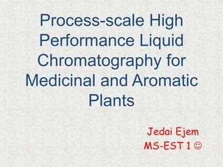 Process-scale High
Performance Liquid
Chromatography for
Medicinal and Aromatic
Plants
Jedai Ejem
MS-EST 1 
 