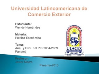 Estudiante:
Wendy Hernández

Materia:
Política Económica

Tema:
Anal. y Evol. del PIB 2004-2009
Panamá

Profesor:
Javier Macre
                 Panamá-2013
 
