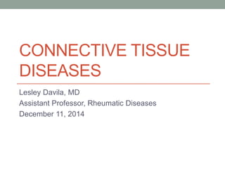 CONNECTIVE TISSUE 
DISEASES 
Lesley Davila, MD 
Assistant Professor, Rheumatic Diseases 
December 11, 2014 
 