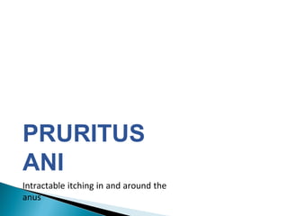 PRURITUS
ANI
Intractable itching in and around the
anus
 