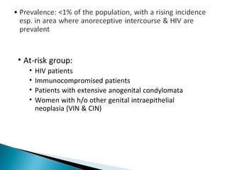 • At-risk group:
• HIV patients
• Immunocompromised patients
• Patients with extensive anogenital condylomata
• Women with h/o other genital intraepithelial
neoplasia (VIN & CIN)
 
