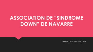 ASSOCIATION DE “SINDROME
DOWN” DE NAVARRE
TERESA OLCOZ ET ANA LASA
 
