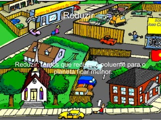 Reduzir


                       '



Reduzir:Temos que reduzir o poluente para o
           planeta ficar melhor.
 