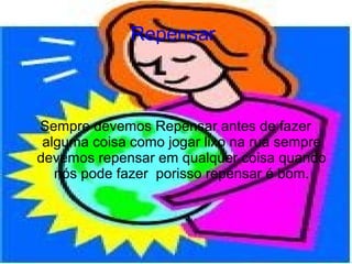 Repensar



Sempre devemos Repensar antes de fazer
 alguma coisa como jogar lixo na rua sempre
devemos repensar em qualquer coisa quando
   nós pode fazer porisso repensar é bom.
 