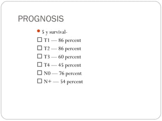 PROGNOSIS
5 y survival-
 T1 — 86 percent
 T2 — 86 percent
 T3 — 60 percent
 T4 — 45 percent
 N0 — 76 percent
 N+ — 54 percent
 