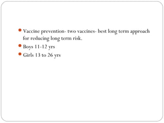Vaccine prevention- two vaccines- best long term approach
for reducing long term risk.
Boys 11-12 yrs
Girls 13 to 26 yrs
 