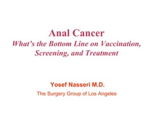 Anal Cancer
What’s the Bottom Line on Vaccination,
Screening, and Treatment
Yosef Nasseri M.D.
The Surgery Group of Los Angeles
 