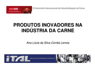 IX Seminário Internacional de Industrialização da Carne




PRODUTOS INOVADORES NA
  INDÚSTRIA DA CARNE

    Ana Lúcia da Silva Corrêa Lemos
 