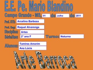 E.E. Pe. Mario Blandino Campo Grande - MS, de de Prof. STE: Disciplina: Série/Ano: Artes Arcelino Barbosa Prof. Reg: Raquel Alvarenga Alunos: Arte Barroca Tamires Amorim Ana Lúcia  2° ano F Turno: Noturno 01 Julho 2011 