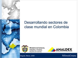 Desarrollando sectores de
     clase mundial en Colombia




            Ministerio de Comercio,
            Industria y Turismo
            República de Colombia

Bogotá, Marzo, 2009
 