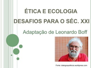 ÉTICA E ECOLOGIA 
DESAFIOS PARA O SÉC. XXI 
Adaptação de Leonardo Boff 
Fonte: dialogospoliticos.worldpress.com 
 