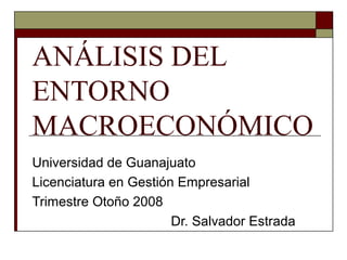 ANÁLISIS DEL
ENTORNO
MACROECONÓMICO
Universidad de Guanajuato
Licenciatura en Gestión Empresarial
Trimestre Otoño 2008
Dr. Salvador Estrada
 