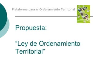 Plataforma para el Ordenamiento Territorial




  Propuesta:

  “Ley de Ordenamiento
  Territorial”
 
