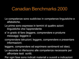 Le competenze sono suddivise in competenze linguistiche e
alfabetiche.
Le prime sono espresse in termini di quattro azioni
linguistiche che l‟apprendente
e‟ in grado di fare (leggere, comprendere e produrre
messaggi; leggere e
comprendere istruzioni; leggere, comprendere e presentare
informazioni;
leggere, comprendere ed esprimere sentimenti ed idee).
Le seconde si riferiscono alle competenze necessarie per
affrontare testi scritti.
Per ogni fase sono indicati materiali e sussidi e indicazioni
 