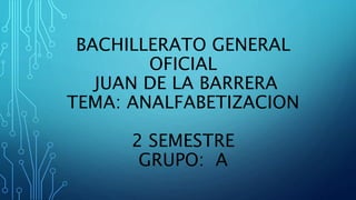 BACHILLERATO GENERAL
OFICIAL
JUAN DE LA BARRERA
TEMA: ANALFABETIZACION
2 SEMESTRE
GRUPO: A
 
